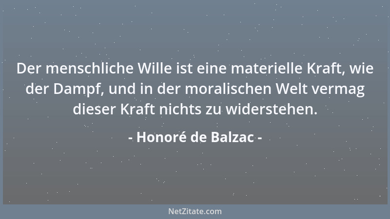 Honoré de Balzac - Der menschliche Wille ist eine materielle Kraft, wie der Dampf, und in der moralischen Welt vermag diese...