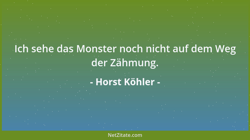 Horst Köhler - Ich sehe das Monster noch nicht auf dem Weg der Zähmung....