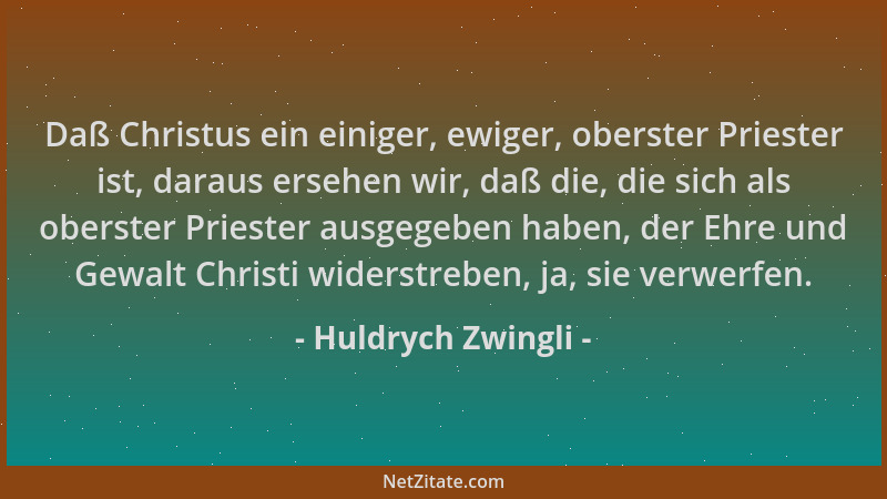 Huldrych Zwingli - Daß Christus ein einiger, ewiger, oberster Priester ist, daraus ersehen wir, daß die, die sich als obers...