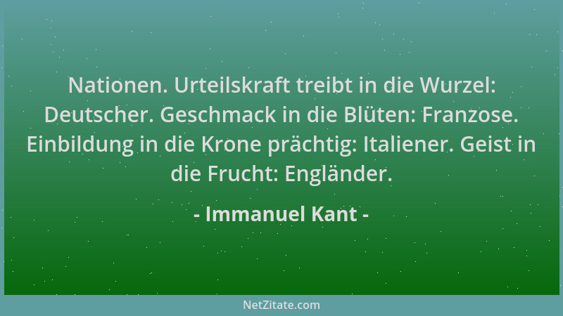 Immanuel Kant - Nationen. Urteilskraft treibt in die Wurzel: Deutscher. Geschmack in die Blüten: Franzose. Einbildung in di...