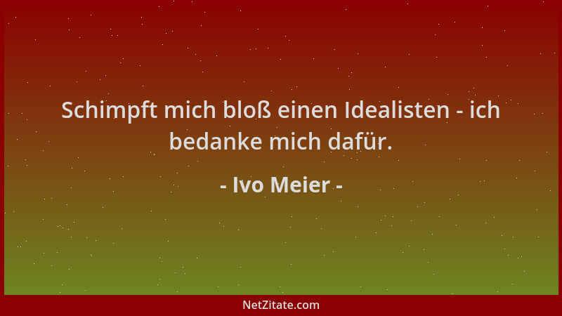 Ivo Meier - Schimpft mich bloß einen Idealisten - ich bedanke mich dafür....