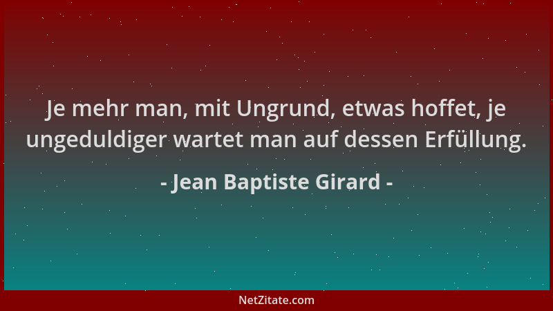 Jean Baptiste Girard - Je mehr man, mit Ungrund, etwas hoffet, je ungeduldiger wartet man auf dessen Erfüllung....
