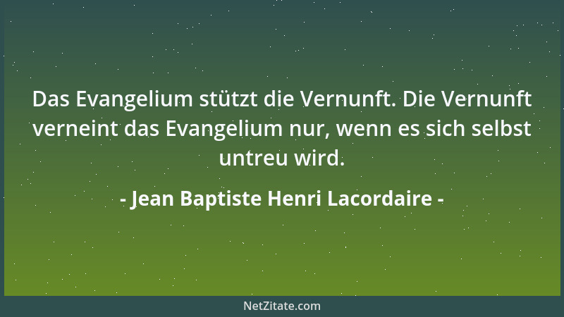 Jean Baptiste Henri Lacordaire - Das Evangelium stützt die Vernunft. Die Vernunft verneint das Evangelium nur, wenn es sich...