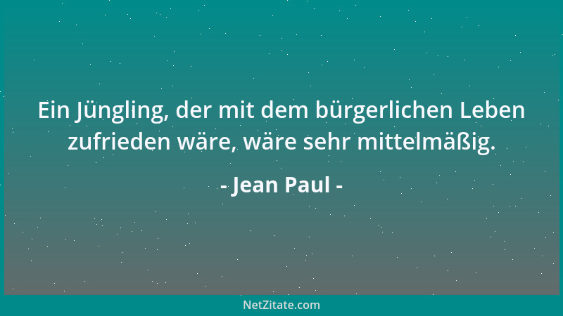 Jean Paul - Ein Jüngling, der mit dem bürgerlichen Leben zufrieden wäre, wäre sehr mittelmäßig....