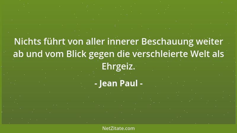 Jean Paul - Nichts führt von aller innerer Beschauung weiter ab und vom Blick gegen die verschleierte Welt als Ehrgeiz....