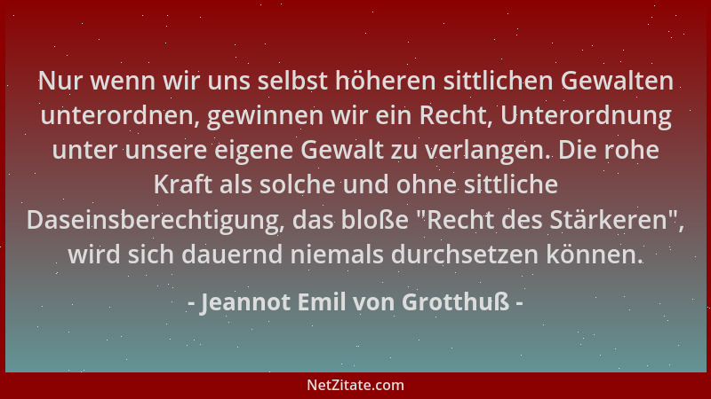 Jeannot Emil von Grotthuß - Nur wenn wir uns selbst höheren sittlichen Gewalten unterordnen, gewinnen wir ein Recht, Untero...