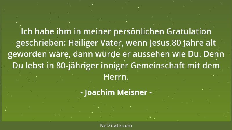 Joachim Meisner - Ich habe ihm in meiner persönlichen Gratulation geschrieben: Heiliger Vater, wenn Jesus 80 Jahre alt gewo...