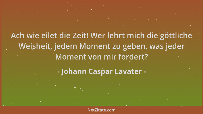 Johann Caspar Lavater - Ach wie eilet die Zeit! Wer lehrt mich die göttliche Weisheit, jedem Moment zu geben, was jeder Mom...