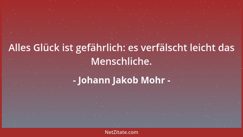 Johann Jakob Mohr - Alles Glück ist gefährlich: es verfälscht leicht das Menschliche....
