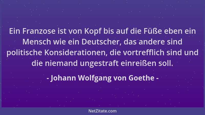 Johann Wolfgang von Goethe - Ein Franzose ist von Kopf bis auf die Füße eben ein Mensch wie ein Deutscher, das andere sind...