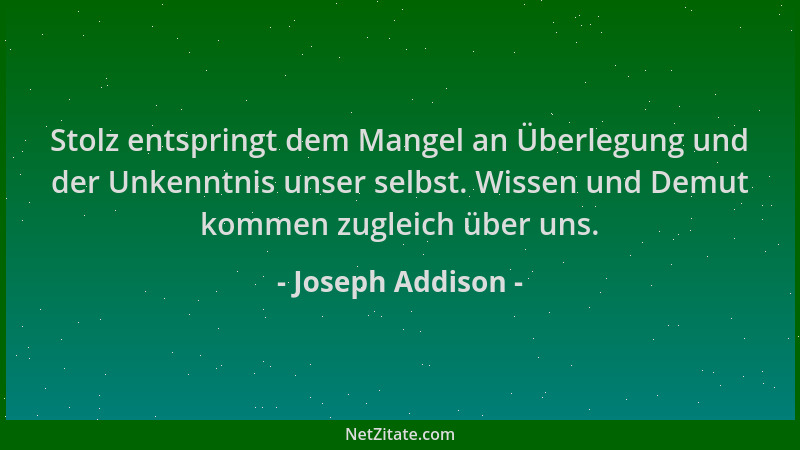 Joseph Addison - Stolz entspringt dem Mangel an Überlegung und der Unkenntnis unser selbst. Wissen und Demut kommen zugleic...
