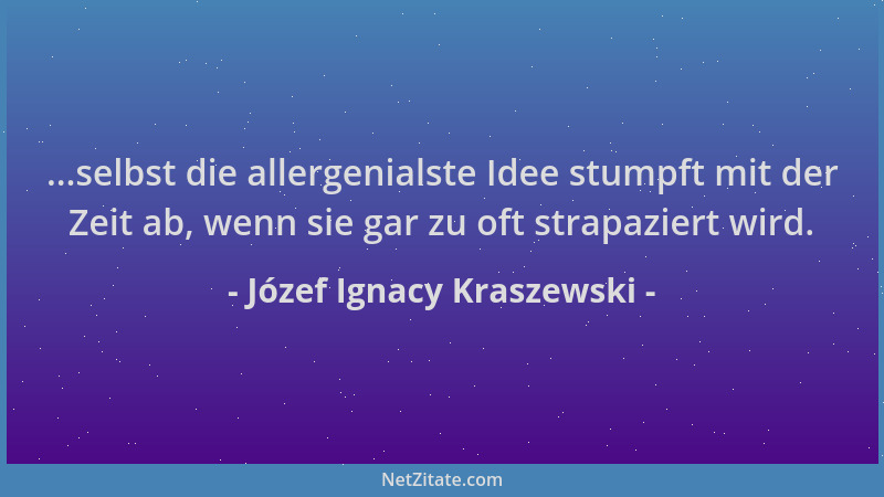 Józef Ignacy Kraszewski - ...selbst die allergenialste Idee stumpft mit der Zeit ab, wenn sie gar zu oft strapaziert wird....