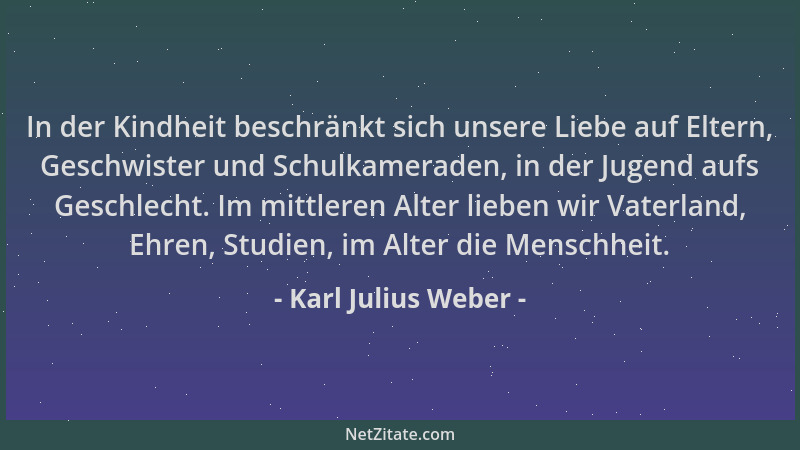 Karl Julius Weber - In der Kindheit beschränkt sich unsere Liebe auf Eltern, Geschwister und Schulkameraden, in der Jugend...