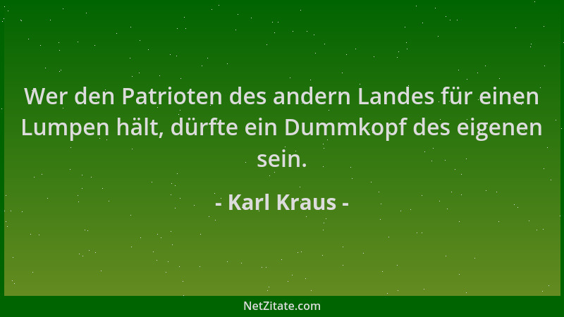 Karl Kraus - Wer den Patrioten des andern Landes für einen Lumpen hält, dürfte ein Dummkopf des eigenen sein....