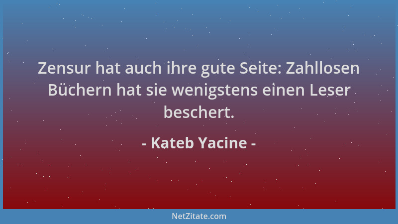 Kateb Yacine - Zensur hat auch ihre gute Seite: Zahllosen Büchern hat sie wenigstens einen Leser beschert....
