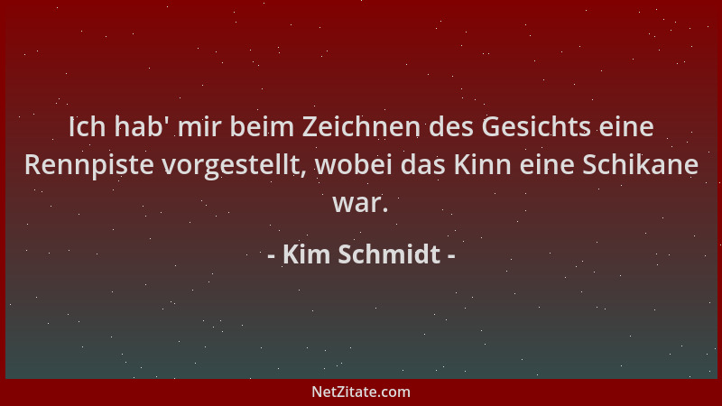 Kim Schmidt - Ich hab ' mir beim Zeichnen des Gesichts eine Rennpiste vorgestellt, wobei das Kinn eine Schikane war....