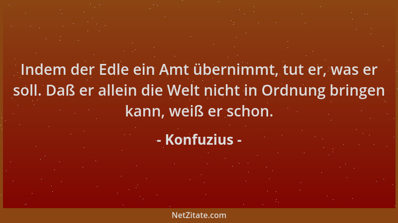 Konfuzius - Indem der Edle ein Amt übernimmt, tut er, was er soll. Daß er allein die Welt nicht in Ordnung bringen kann, we...