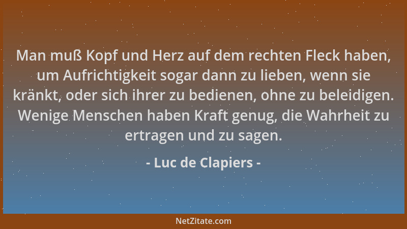 Luc de Clapiers - Man muß Kopf und Herz auf dem rechten Fleck haben, um Aufrichtigkeit sogar dann zu lieben, wenn sie kränk...