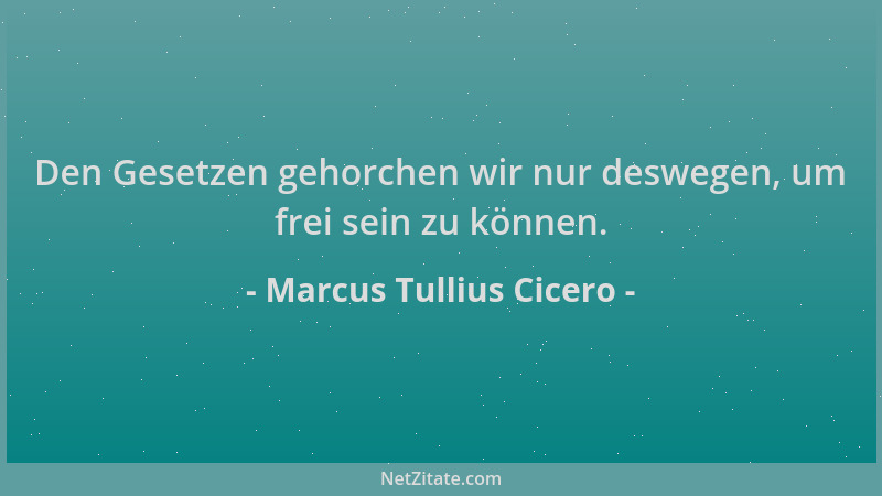 Marcus Tullius Cicero - Den Gesetzen gehorchen wir nur deswegen, um frei sein zu können....