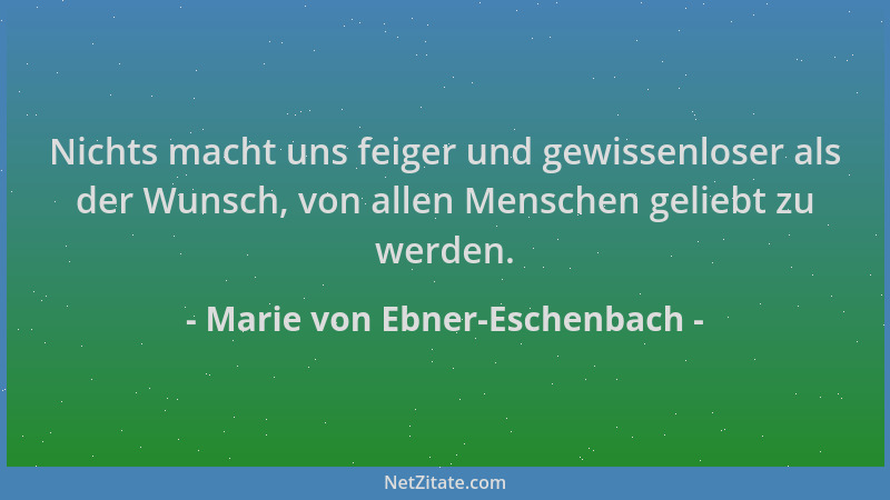 Marie von Ebner-Eschenbach - Nichts macht uns feiger und gewissenloser als der Wunsch, von allen Menschen geliebt zu werden...