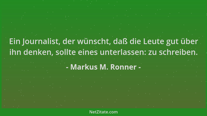 Markus M. Ronner - Ein Journalist, der wünscht, daß die Leute gut über ihn denken, sollte eines unterlassen: zu schreiben....