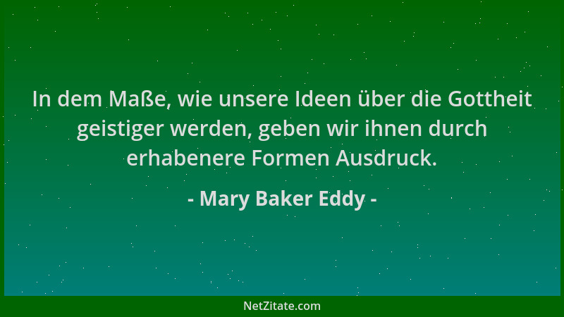 Mary Baker Eddy - In dem Maße, wie unsere Ideen über die Gottheit geistiger werden, geben wir ihnen durch erhabenere Formen...