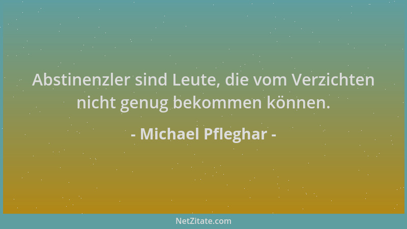Michael Pfleghar - Abstinenzler sind Leute, die vom Verzichten nicht genug bekommen können....