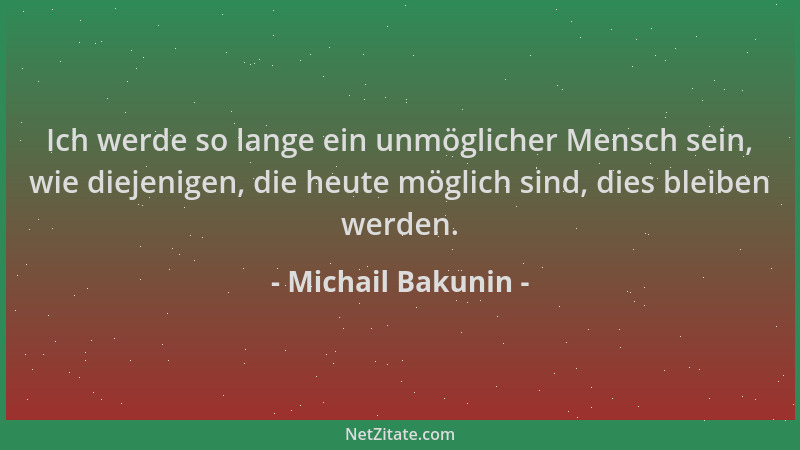Michail Bakunin - Ich werde so lange ein unmöglicher Mensch sein, wie diejenigen, die heute möglich sind, dies bleiben werd...