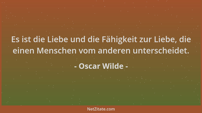 Oscar Wilde - Es ist die Liebe und die Fähigkeit zur Liebe, die einen Menschen vom anderen unterscheidet....