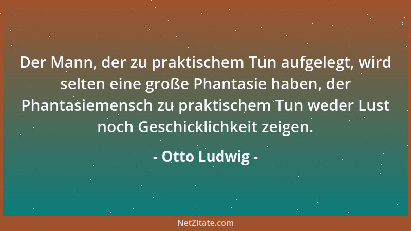 Otto Ludwig - Der Mann, der zu praktischem Tun aufgelegt, wird selten eine große Phantasie haben, der Phantasiemensch zu pr...