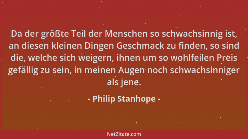 Philip Stanhope - Da der größte Teil der Menschen so schwachsinnig ist, an diesen kleinen Dingen Geschmack zu finden, so si...