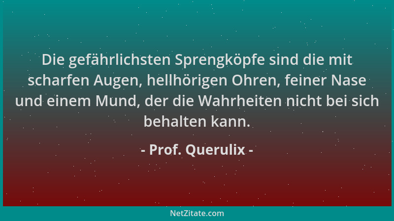 Prof. Querulix - Die gefährlichsten Sprengköpfe sind die mit scharfen Augen, hellhörigen Ohren, feiner Nase und einem Mund,...