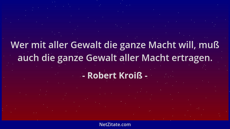 Robert Kroiß - Wer mit aller Gewalt die ganze Macht will, muß auch die ganze Gewalt aller Macht ertragen....