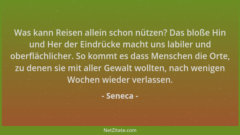 Seneca - Was kann Reisen allein schon nützen? Das bloße Hin und Her der Eindrücke macht uns labiler und oberflächlicher. So...