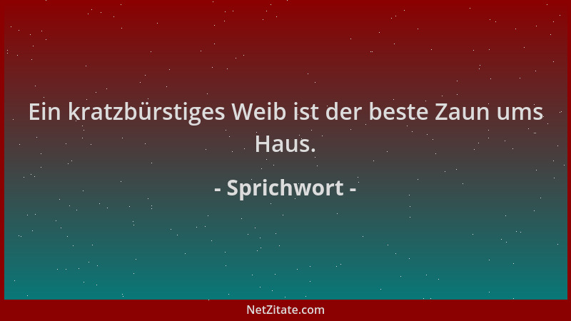Sprichwort - Ein kratzbürstiges Weib ist der beste Zaun ums Haus....