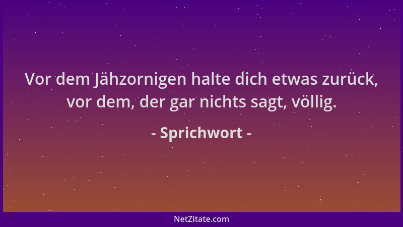 Sprichwort - Vor dem Jähzornigen halte dich etwas zurück, vor dem, der gar nichts sagt, völlig....