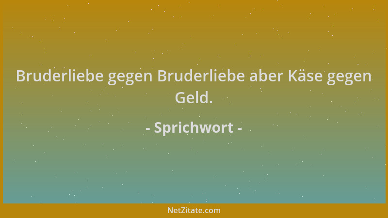 Sprichwort - Bruderliebe gegen Bruderliebe aber Käse gegen Geld....