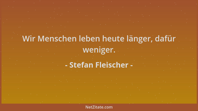 Stefan Fleischer - Wir Menschen leben heute länger, dafür weniger....
