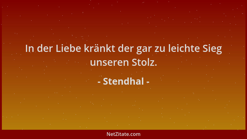 Stendhal - In der Liebe kränkt der gar zu leichte Sieg unseren Stolz....