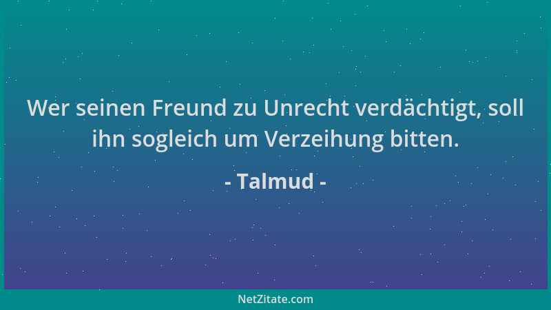 Talmud - Wer seinen Freund zu Unrecht verdächtigt, soll ihn sogleich um Verzeihung bitten....