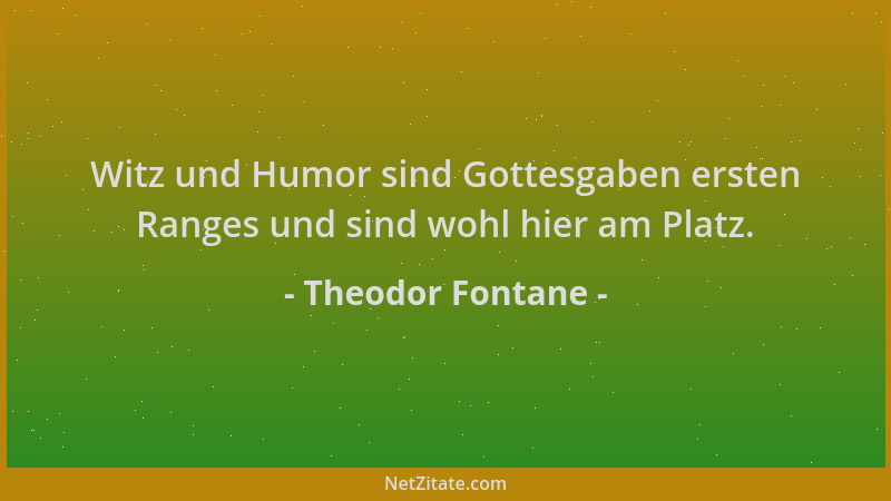 Theodor Fontane - Witz und Humor sind Gottesgaben ersten Ranges und sind wohl hier am Platz....