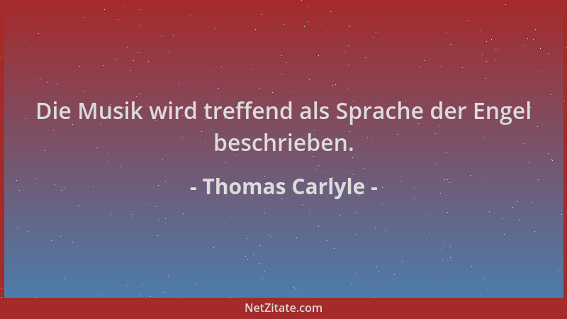 Thomas Carlyle - Die Musik wird treffend als Sprache der Engel beschrieben....