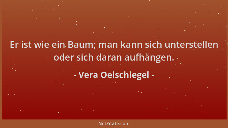 Vera Oelschlegel - Er ist wie ein Baum; man kann sich unterstellen oder sich daran aufhängen....
