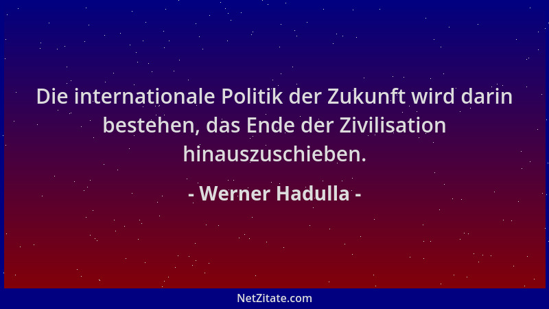 Werner Hadulla - Die internationale Politik der Zukunft wird darin bestehen, das Ende der Zivilisation hinauszuschieben....
