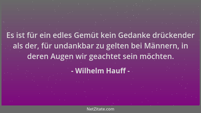 Wilhelm Hauff - Es ist für ein edles Gemüt kein Gedanke drückender als der, für undankbar zu gelten bei Männern, in deren A...