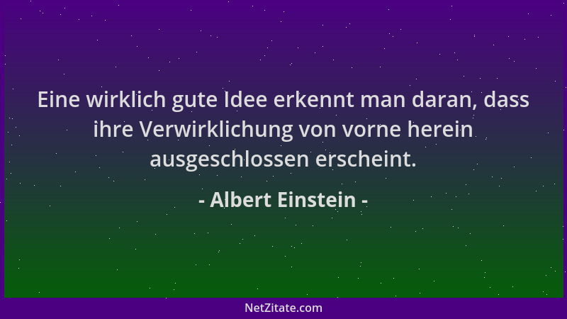 Albert Einstein - Eine wirklich gute Idee erkennt man daran, dass ihre Verwirklichung von vorne herein ausgeschlossen ersch...