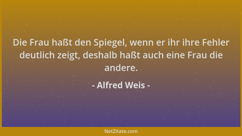 Alfred Weis - Die Frau haßt den Spiegel, wenn er ihr ihre Fehler deutlich zeigt, deshalb haßt auch eine Frau die andere....