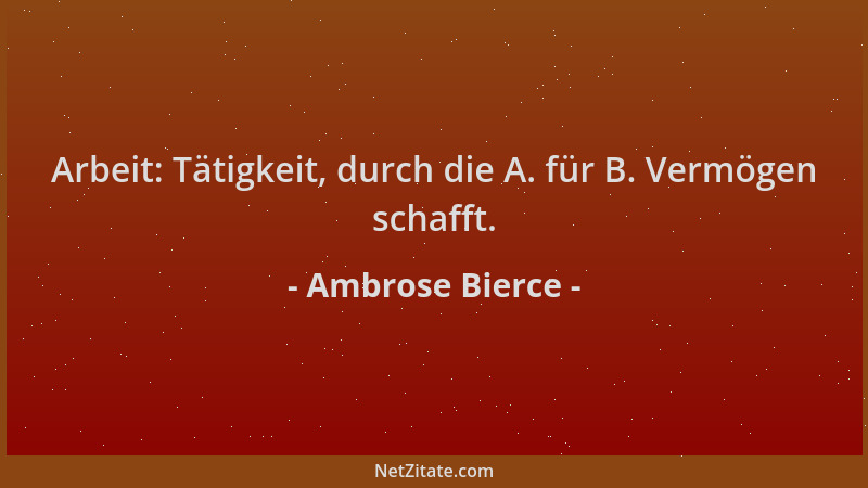 Ambrose Bierce - Arbeit: Tätigkeit, durch die A. für B. Vermögen schafft....