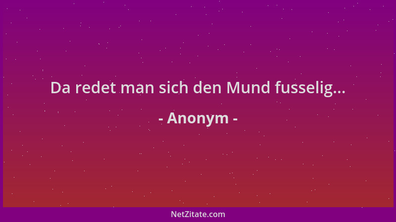 Anonym - Da redet man sich den Mund fusselig......