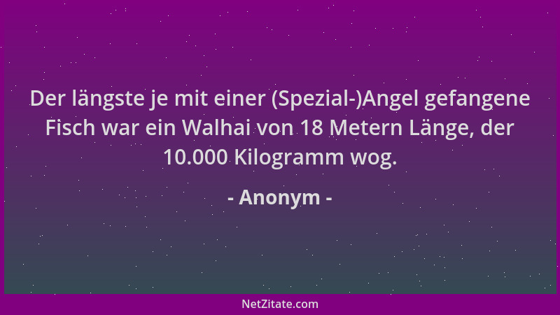 Anonym - Der längste je mit einer (Spezial-)Angel gefangene Fisch war ein Walhai von 18 Metern Länge, der 10.000 Kilogramm...